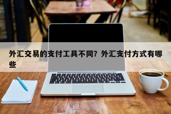 外汇交易的支付工具不同?外汇支付方式有哪些