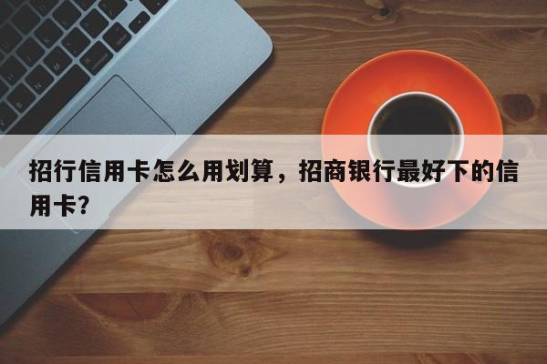 招行信用卡怎么用划算,招商银行最好下的信用卡?