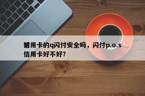 信用卡的q闪付安全吗,闪付p.o.s
对信用卡好不好?