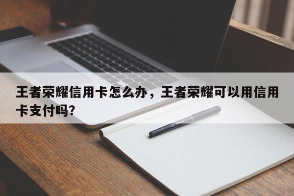 王者荣耀信用卡怎么办,王者荣耀可以用信用卡支付吗?