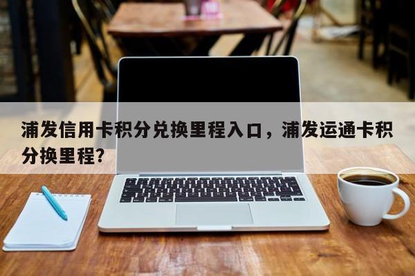 浦发信用卡积分兑换里程入口,浦发运通卡积分换里程?