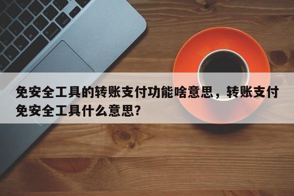 免安全工具的转账支付功能啥意思,转账支付免安全工具什么意思?