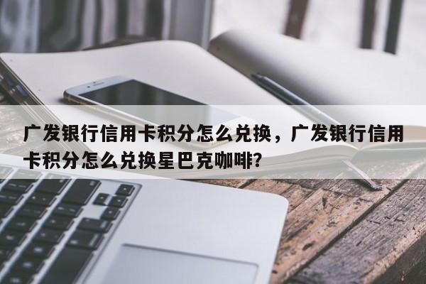 广发银行信用卡积分怎么兑换,广发银行信用卡积分怎么兑换星巴克咖啡?