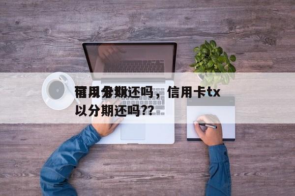 信用卡tx
可以分期还吗,信用卡tx
可以分期还吗??