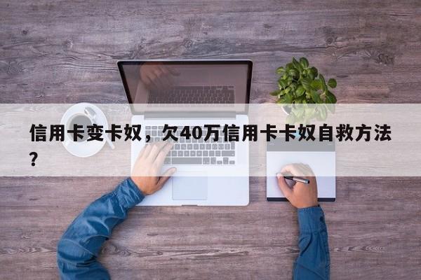 信用卡变卡奴,欠40万信用卡卡奴自救方法?