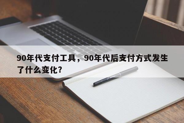 90年代支付工具,90年代后支付方式发生了什么变化?