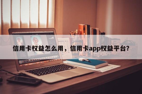 信用卡权益怎么用,信用卡app权益平台?