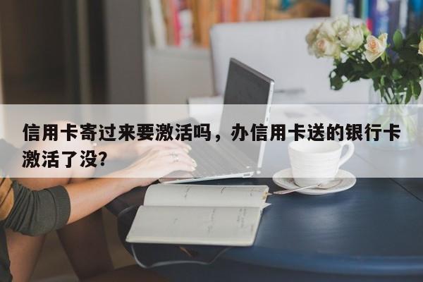 信用卡寄过来要激活吗,办信用卡送的银行卡激活了没?
