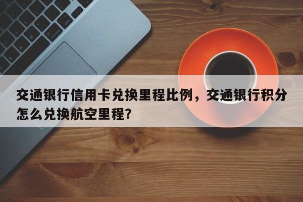 交通银行信用卡兑换里程比例,交通银行积分怎么兑换航空里程?