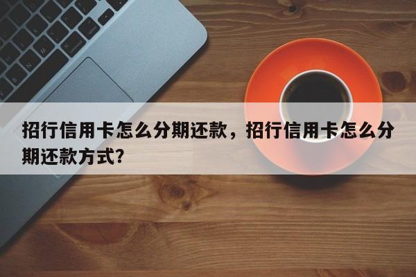 招行信用卡怎么分期还款,招行信用卡怎么分期还款方式?
