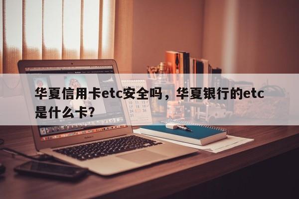 华夏信用卡etc安全吗,华夏银行的etc是什么卡?