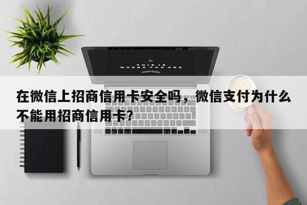 在微信上招商信用卡安全吗,微信支付为什么不能用招商信用卡?
