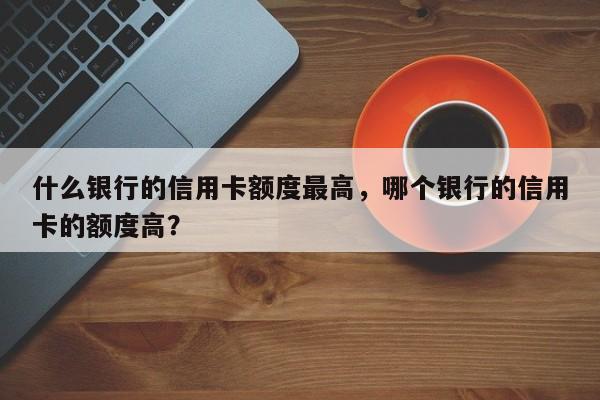 什么银行的信用卡额度最高,哪个银行的信用卡的额度高?
