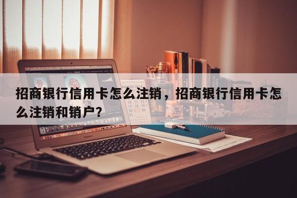 招商银行信用卡怎么注销,招商银行信用卡怎么注销和销户?