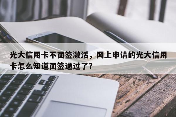 光大信用卡不面签激活,网上申请的光大信用卡怎么知道面签通过了?