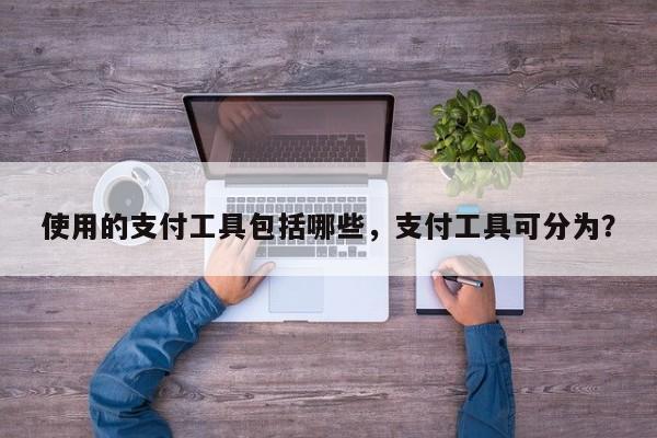 使用的支付工具包括哪些,支付工具可分为?