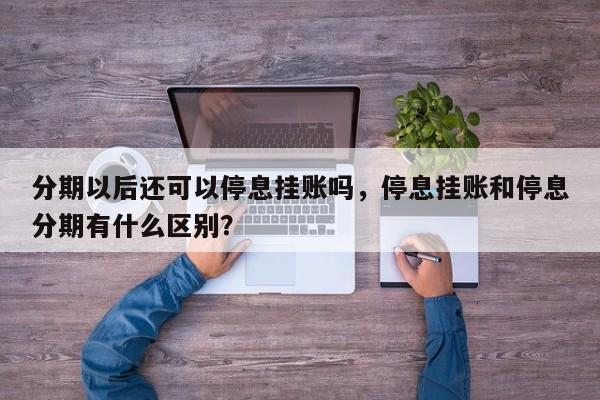 分期以后还可以停息挂账吗,停息挂账和停息分期有什么区别?