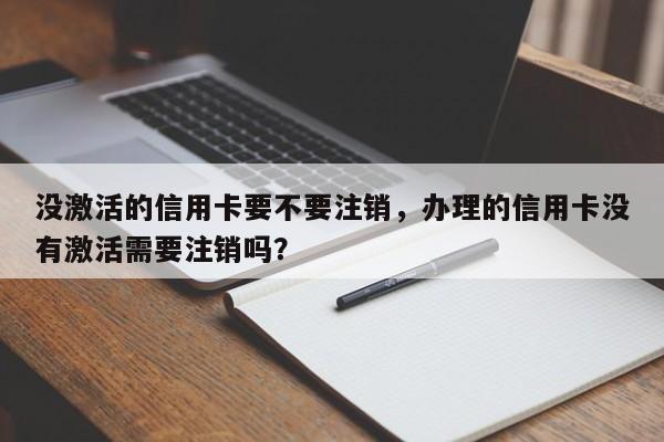 没激活的信用卡要不要注销,办理的信用卡没有激活需要注销吗?