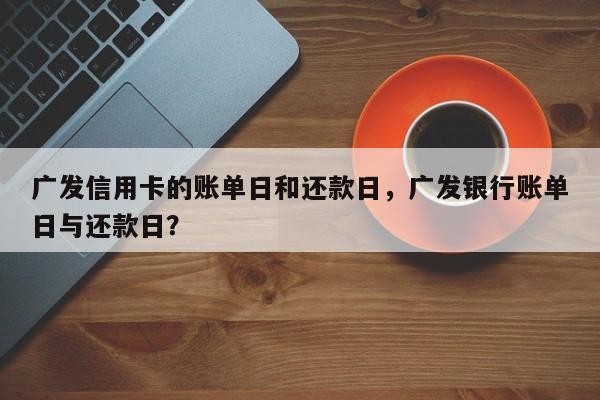 广发信用卡的账单日和还款日,广发银行账单日与还款日?