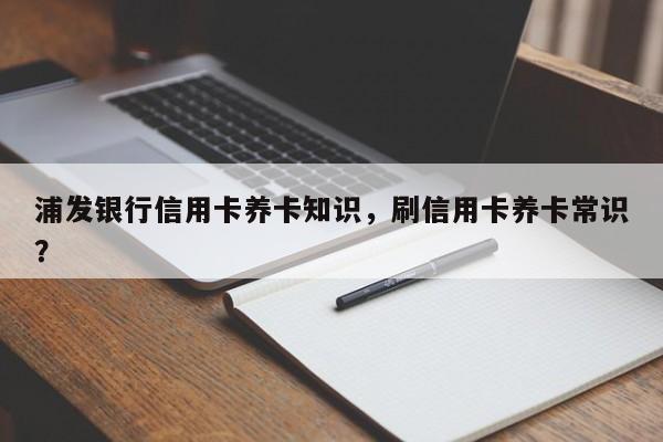 浦发银行信用卡养卡知识,刷信用卡养卡常识?