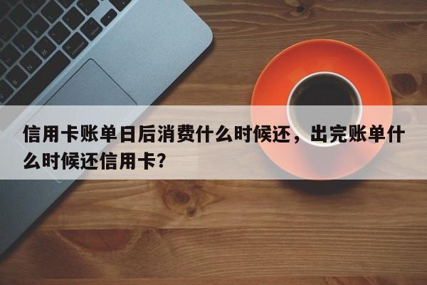 信用卡账单日后消费什么时候还,出完账单什么时候还信用卡?