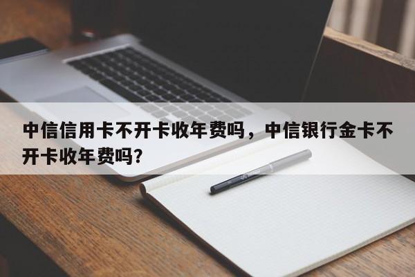 中信信用卡不开卡收年费吗,中信银行金卡不开卡收年费吗?