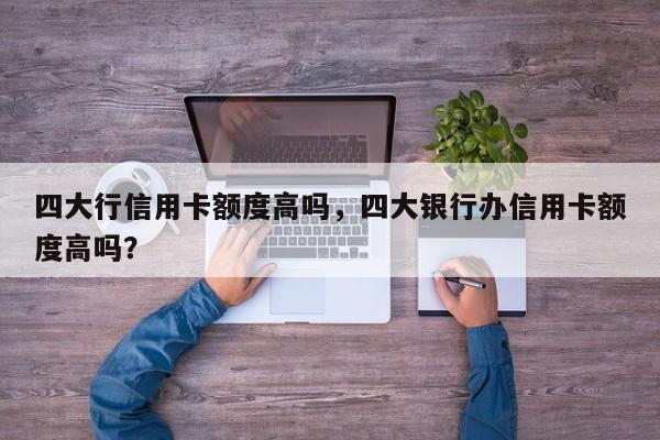 四大行信用卡额度高吗,四大银行办信用卡额度高吗?