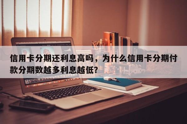 信用卡分期还利息高吗,为什么信用卡分期付款分期数越多利息越低?
