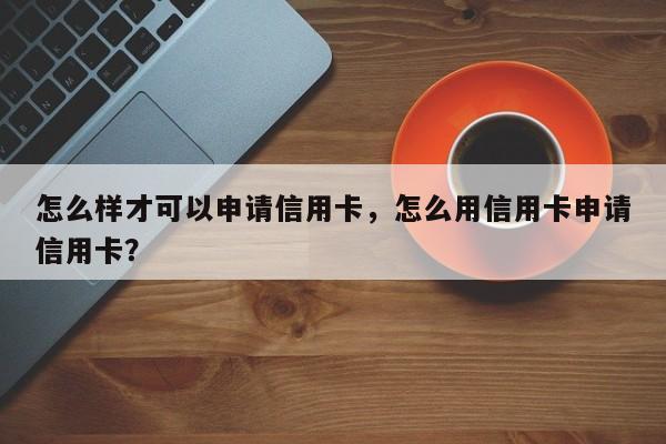 怎么样才可以申请信用卡,怎么用信用卡申请信用卡?