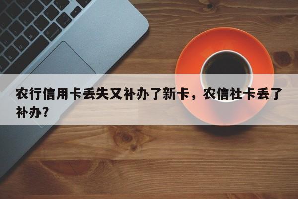 农行信用卡丢失又补办了新卡,农信社卡丢了补办?