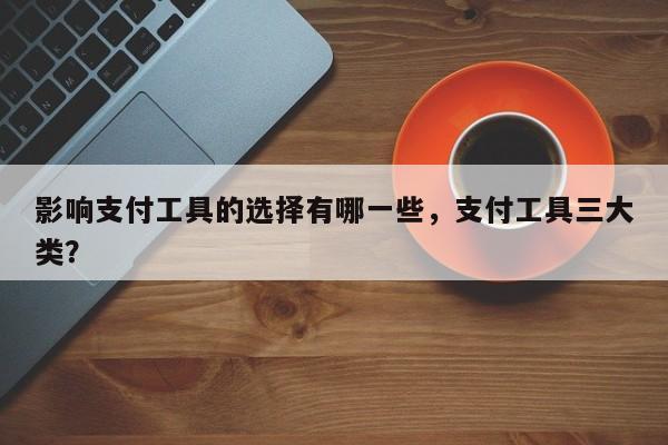 影响支付工具的选择有哪一些,支付工具三大类?