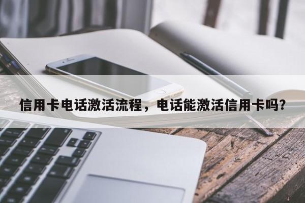 信用卡电话激活流程,电话能激活信用卡吗?