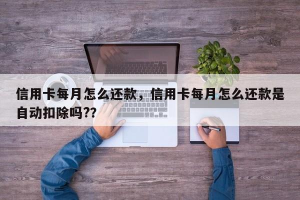 信用卡每月怎么还款,信用卡每月怎么还款是自动扣除吗??
