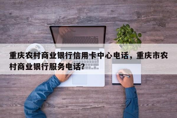 重庆农村商业银行信用卡中心电话,重庆市农村商业银行服务电话?