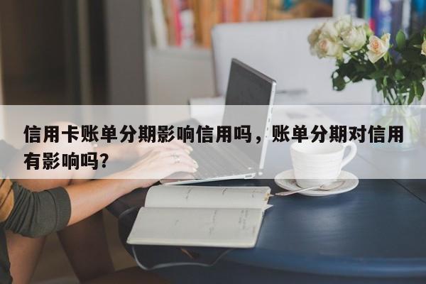 信用卡账单分期影响信用吗，账单分期对信用有影响吗？