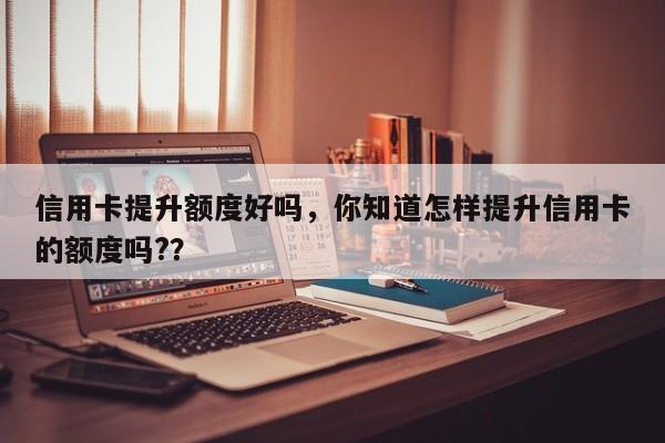 信用卡提升额度好吗,你知道怎样提升信用卡的额度吗??