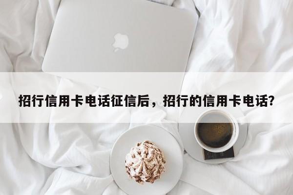 招行信用卡电话征信后，招行的信用卡电话？