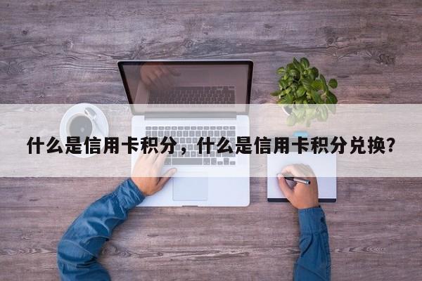 什么是信用卡积分，什么是信用卡积分兑换？