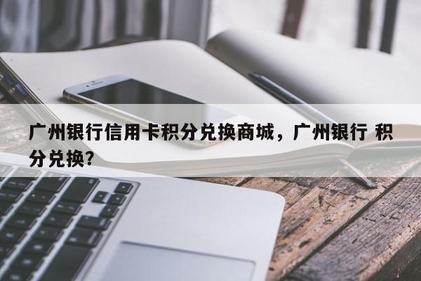广州银行信用卡积分兑换商城，广州银行 积分兑换？