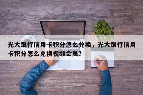 光大银行信用卡积分怎么兑换，光大银行信用卡积分怎么兑换视频会员？
