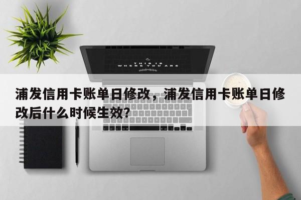 浦发信用卡账单日修改，浦发信用卡账单日修改后什么时候生效？