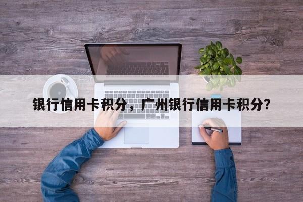银行信用卡积分，广州银行信用卡积分？