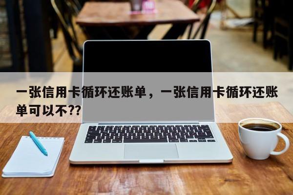 一张信用卡循环还账单，一张信用卡循环还账单可以不?？