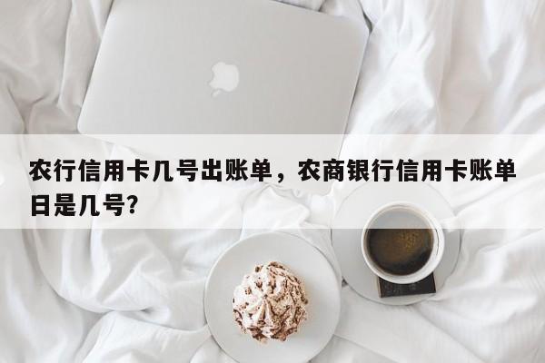 农行信用卡几号出账单，农商银行信用卡账单日是几号？