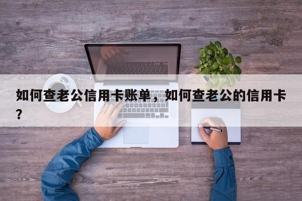 如何查老公信用卡账单，如何查老公的信用卡？