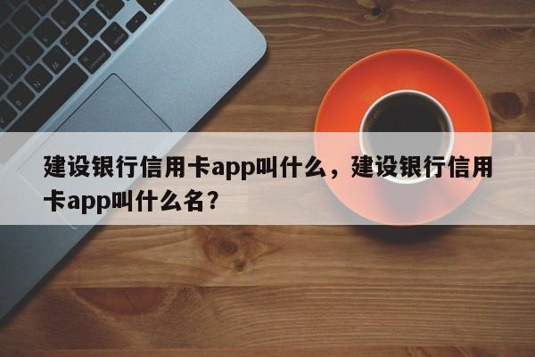 建设银行信用卡app叫什么,建设银行信用卡app叫什么名?