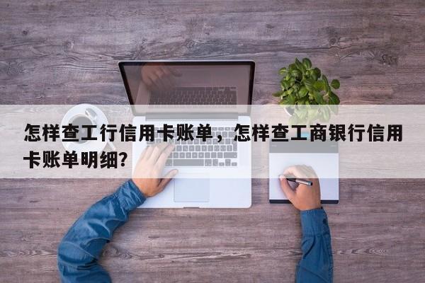 怎样查工行信用卡账单，怎样查工商银行信用卡账单明细？