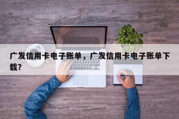 广发信用卡电子账单，广发信用卡电子账单下载？