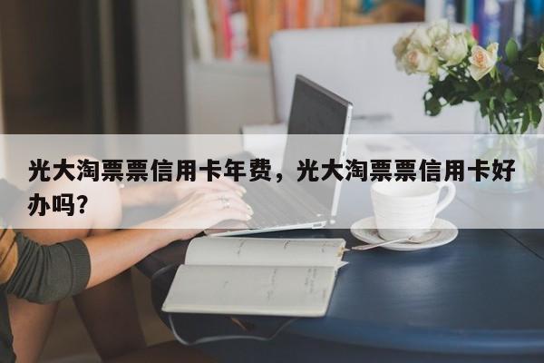 光大淘票票信用卡年费，光大淘票票信用卡好办吗？