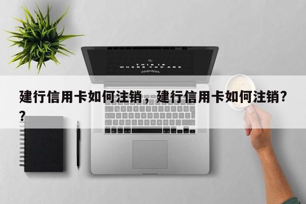 建行信用卡如何注销，建行信用卡如何注销?？